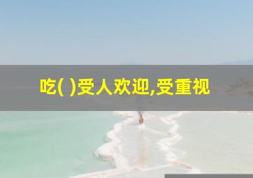 吃( )受人欢迎,受重视